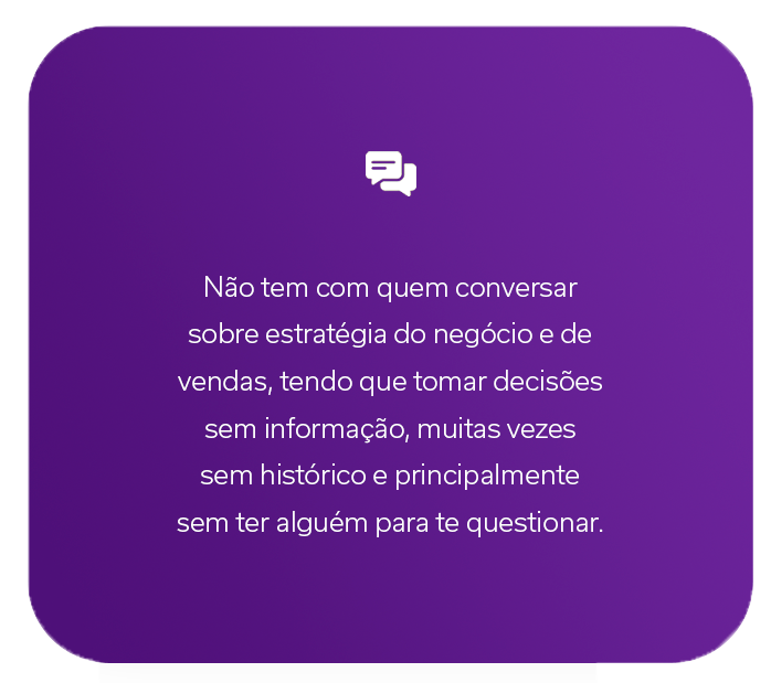 Não-tem-com-quem-conversar-sobre-estratégia-do-negócio-e-de-vendas,-tendo-que-tomar-decisões-sem-informação,-muitas-vezes-sem-histórico-e-principalmente-sem-ter-alguém-para-te-questionar.